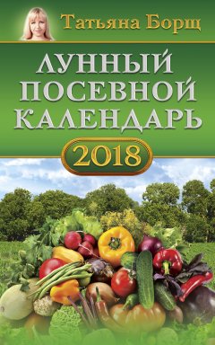 Татьяна Борщ - Лунный посевной календарь на 2018 год