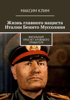 Максим Клим - Жизнь главного нациста Италии Бенито Муссолини. Фатальный просчёт кровавого правителя