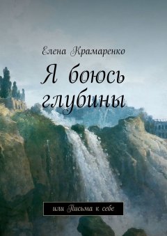 Елена Крамаренко - Я боюсь глубины. или Письма к себе