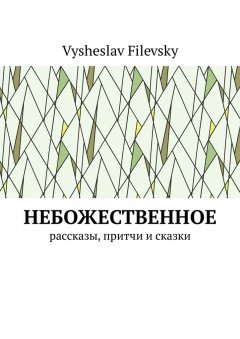 Vysheslav Filevsky - Небожественное. Рассказы, притчи и сказки