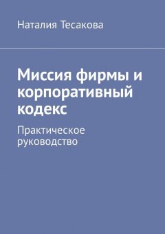 Наталия Тесакова - Миссия фирмы и корпоративный кодекс. Практическое руководство