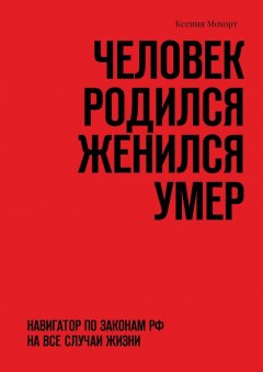 Ксения Мохорт - Человек родился женился умер. Навигатор по законам РФ на все случаи жизни