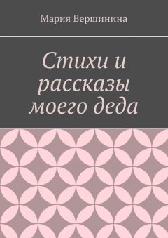 Мария Вершинина - Стихи и рассказы моего деда