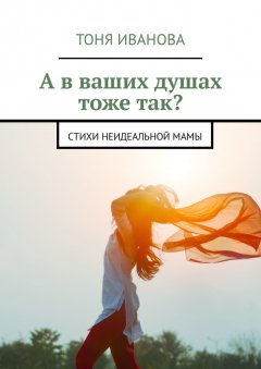 Тоня Иванова - А в ваших душах тоже так? Стихи неидеальной мамы