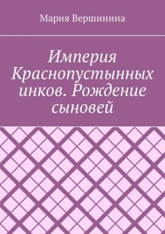 Мария Вершинина - Империя Краснопустынных инков. Рождение сыновей