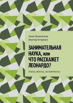 Виктор Егоркин - Занимательная наука, или Что расскажет Леонардо? Опыты, фокусы, эксперименты