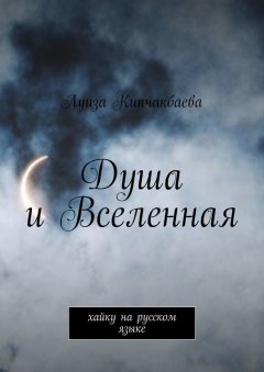 Луиза Кипчакбаева - Душа и Вселенная. Хайку на русском языке