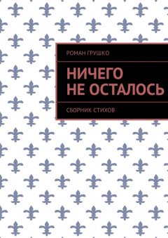 Роман Грушко - Ничего не осталось. Сборник стихов