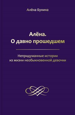 Алена Бунина - Алёна. О давно прошедшем. Непридуманные истории из жизни необыкновенной девочки