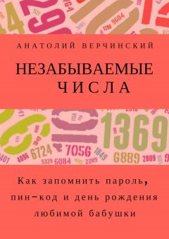 Анатолий Верчинский - Незабываемые числа. Как запомнить пароль, пин-код и день рождения любимой бабушки