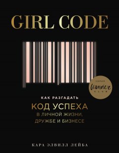 Кара Элвилл Лейба - Girl Code. Как разгадать код успеха в личной жизни, дружбе и бизнесе