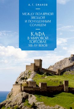 Александр Еманов - Между Полярной звездой и Полуденным Солнцем: Кафа в мировой торговле XIII–XV вв.