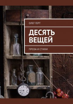 Олег Герт - Десять вещей. Проза и стихи