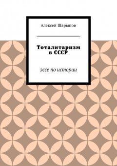 Алексей Шарыпов - Тоталитаризм в СССР. Эссе по истории