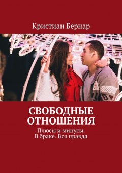 Кристиан Бернар - Свободные отношения. Плюсы и минусы. В браке. Вся правда