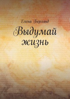 Елена Берлянд - Выдумай жизнь