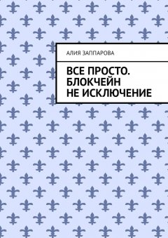 Алия Заппарова - Все просто. Блокчейн не исключение