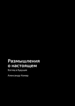 Александр Комар - Размышления о настоящем. Взгляд в будущее