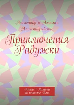 Александр и Амалия Александрийские - Приключения Радужки. Книга 1. Яилама на планете Ама