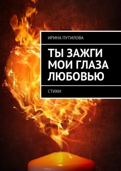 Ирина Путилова - Ты зажги мои глаза любовью. Стихи