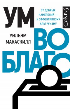 Уильям Макаскилл - Ум во благо. От добрых намерений – к эффективному альтруизму