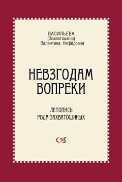 Валентина Васильева - Невзгодам вопреки. Летопись рода Захватошиных