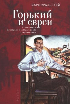 Марк Уральский - Горький и евреи. По дневникам, переписке и воспоминаниям современников