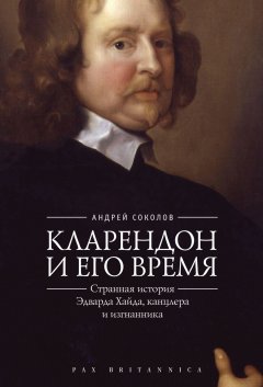 Андрей Соколов - Кларендон и его время. Странная история Эдварда Хайда, канцлера и изгнанника