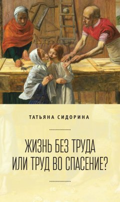 Татьяна Сидорина - Жизнь без труда или труд во спасение?