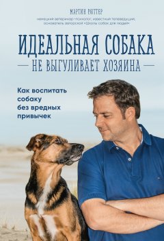 Мартин Рюттер - Идеальная собака не выгуливает хозяина. Как воспитать собаку без вредных привычек