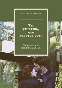 Наталия Махровская - Ты узнаешь, что счастье есть. Современный любовный роман