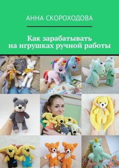 Анна Скороходова - Как зарабатывать на игрушках ручной работы