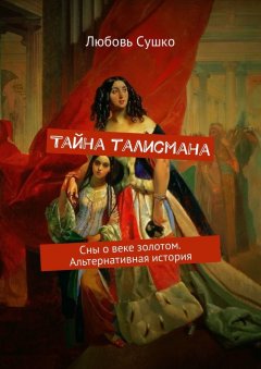 Любовь Сушко - Тайна талисмана. Сны о веке золотом. Альтернативная история