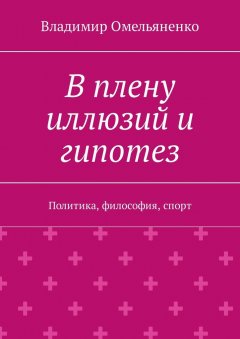 Владимир Омельяненко - В плену иллюзий и гипотез. Политика, философия, спорт