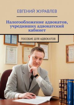 Евгений Журавлев - Налогообложение адвокатов, учредивших адвокатский кабинет. Пособие для адвокатов