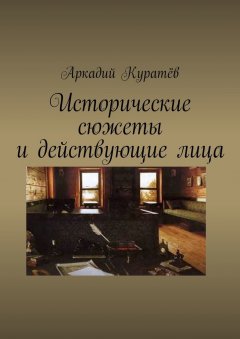 Аркадий Куратёв - Исторические сюжеты и действующие лица. Новеллы