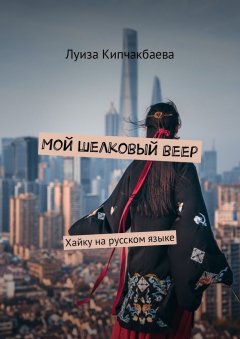 Луиза Кипчакбаева - Мой шелковый веер. Хайку на русском языке