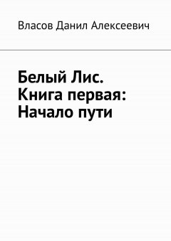 Данил Власов - Белый Лис. Книга первая: Начало пути