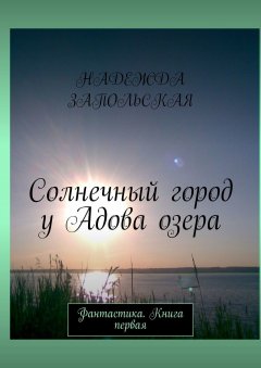 Надежда Запольская - Солнечный город у Адова озера. Фантастика. Книга первая