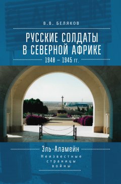 Владимир Беляков - Русские солдаты в Северной Африке (1940–1945 гг.). Эль-Аламейн: неизвестные страницы войны