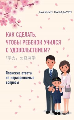 Макико Накамуро - Как сделать, чтобы ребенок учился с удовольствием? Японские ответы на неразрешимые вопросы