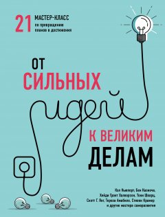 Коллектив авторов - От сильных идей к великим делам. 21 мастер-класс по превращению планов в достижения