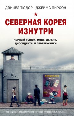 Джеймс Пирсон - Северная Корея изнутри. Черный рынок, мода, лагеря, диссиденты и перебежчики