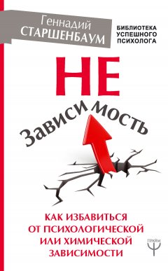 Геннадий Старшенбаум - НеЗависимость. Как избавиться от психологической или химической зависимости