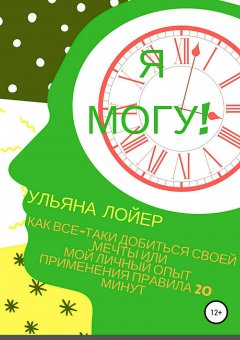 Ульяна Лойер - Я могу! Как все-таки добиться своей мечты, или Мой личный опыт применения правила 20 минут