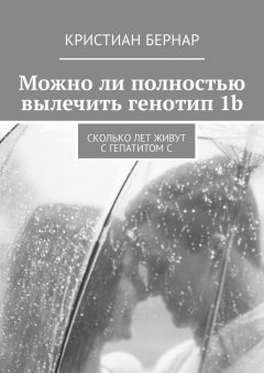 Кристиан Бернар - Можно ли полностью вылечить генотип 1b. Сколько лет живут с гепатитом С