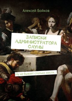 Алексей Бойков - Записки администратора сауны. Ну не бывает столько жести…