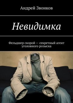 Андрей Звонков - Невидимка. Фельдшер скорой – секретный агент уголовного розыска