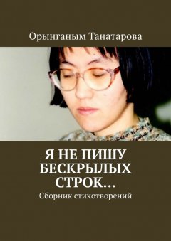 Орынганым Танатарова - Я не пишу бескрылых строк… Сборник стихотворений