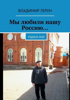 Владимир Герун - Мы любили нашу Россию… Родина моя